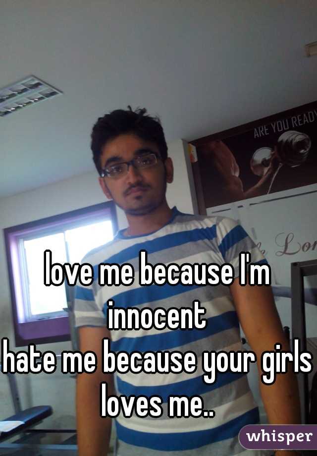 love me because I'm innocent 
hate me because your girls loves me.. 