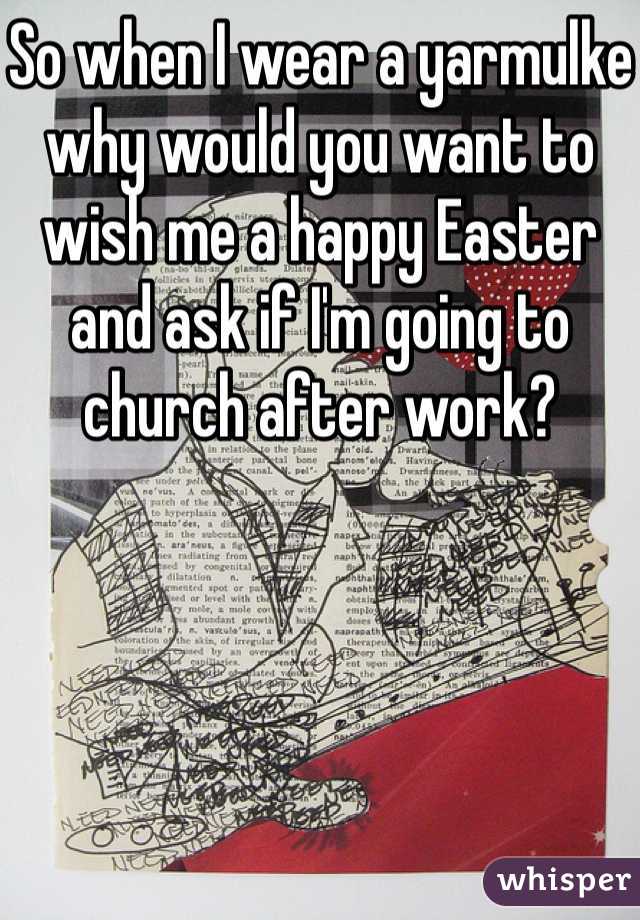 So when I wear a yarmulke why would you want to wish me a happy Easter and ask if I'm going to church after work? 