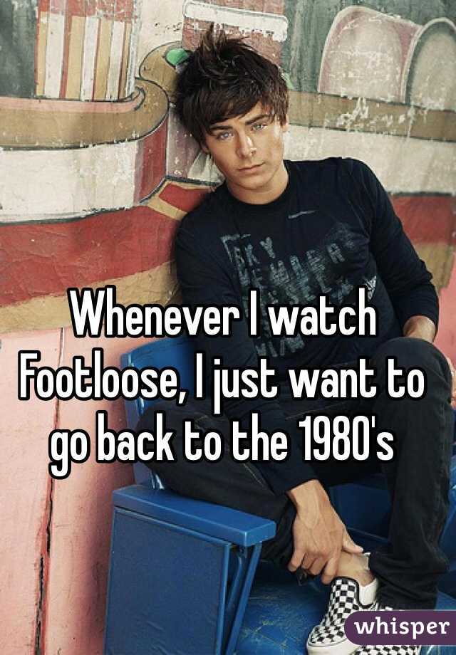 Whenever I watch Footloose, I just want to go back to the 1980's