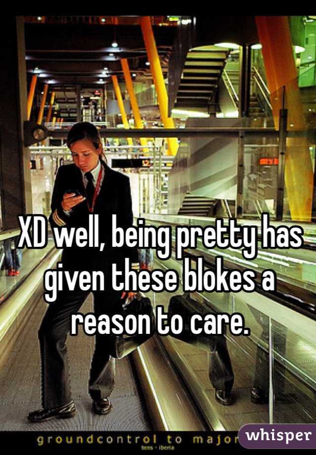 XD well, being pretty has given these blokes a reason to care. 