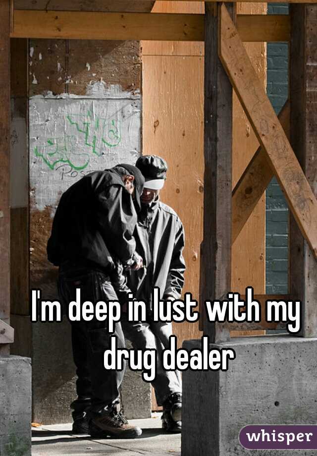 I'm deep in lust with my drug dealer