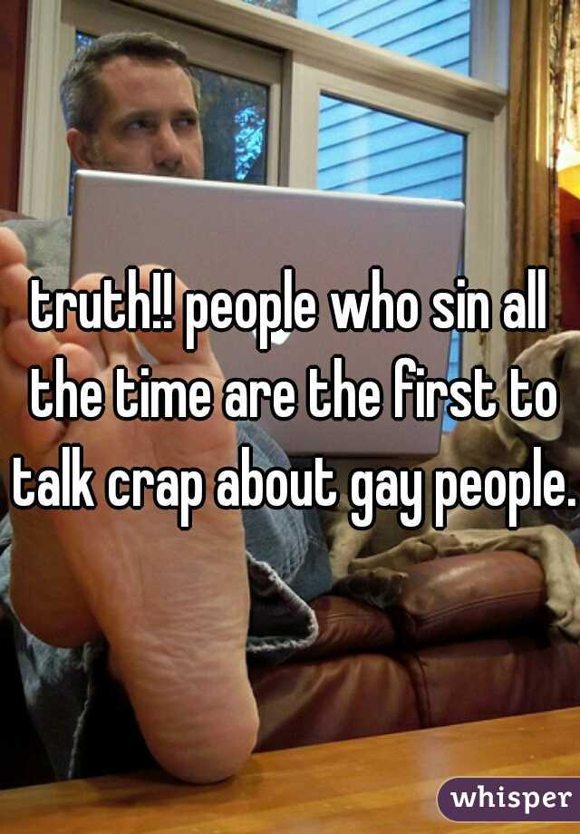 truth!! people who sin all the time are the first to talk crap about gay people. 