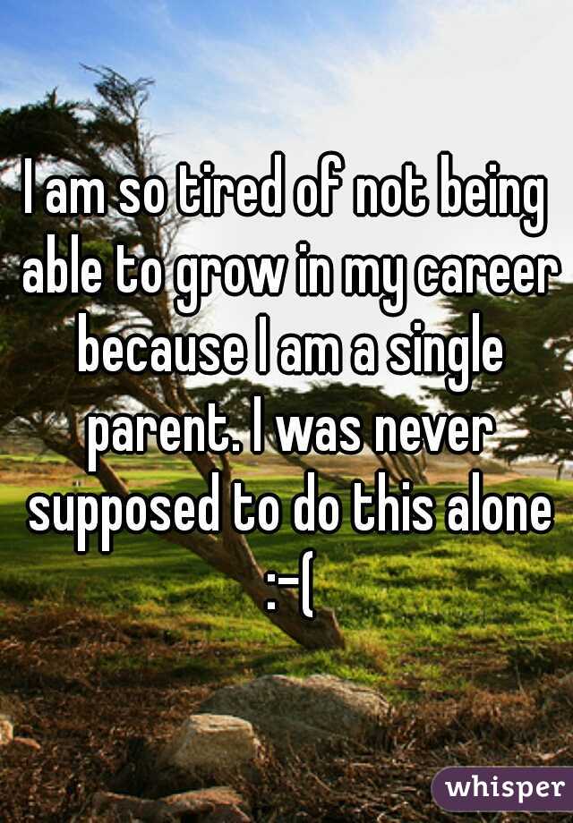 I am so tired of not being able to grow in my career because I am a single parent. I was never supposed to do this alone :-(