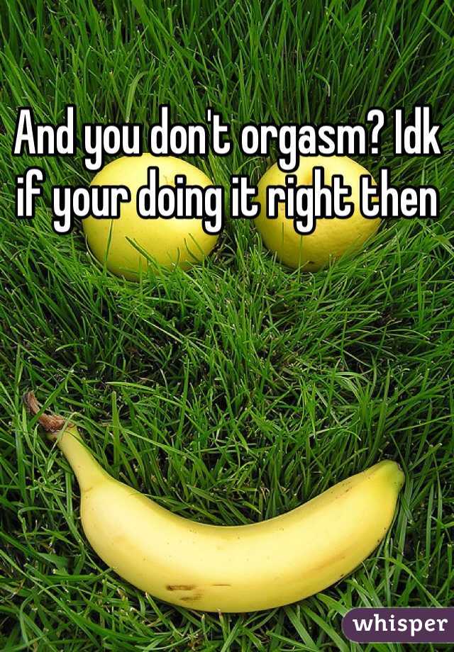 And you don't orgasm? Idk if your doing it right then