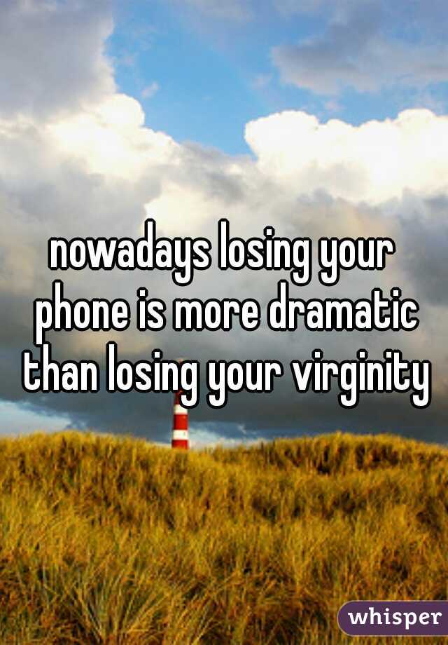 nowadays losing your phone is more dramatic than losing your virginity