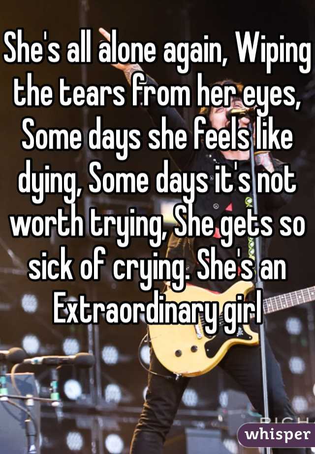 She's all alone again, Wiping the tears from her eyes, Some days she feels like dying, Some days it's not worth trying, She gets so sick of crying. She's an Extraordinary girl