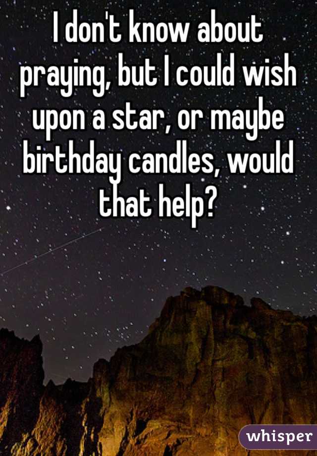 I don't know about praying, but I could wish upon a star, or maybe birthday candles, would that help? 