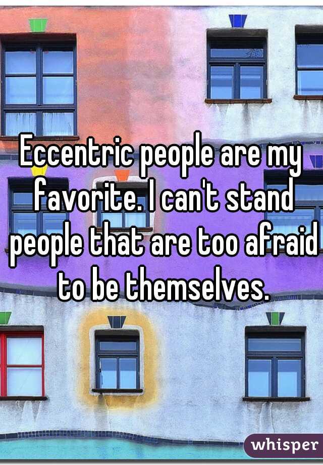 Eccentric people are my favorite. I can't stand people that are too afraid to be themselves.