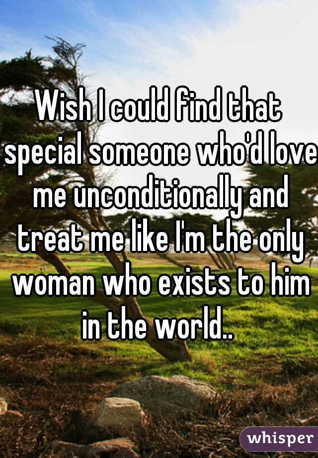 Wish I could find that special someone who'd love me unconditionally and treat me like I'm the only woman who exists to him in the world.. 