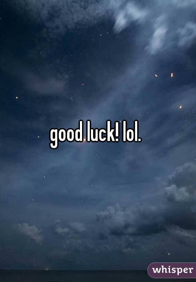 good luck! lol. 