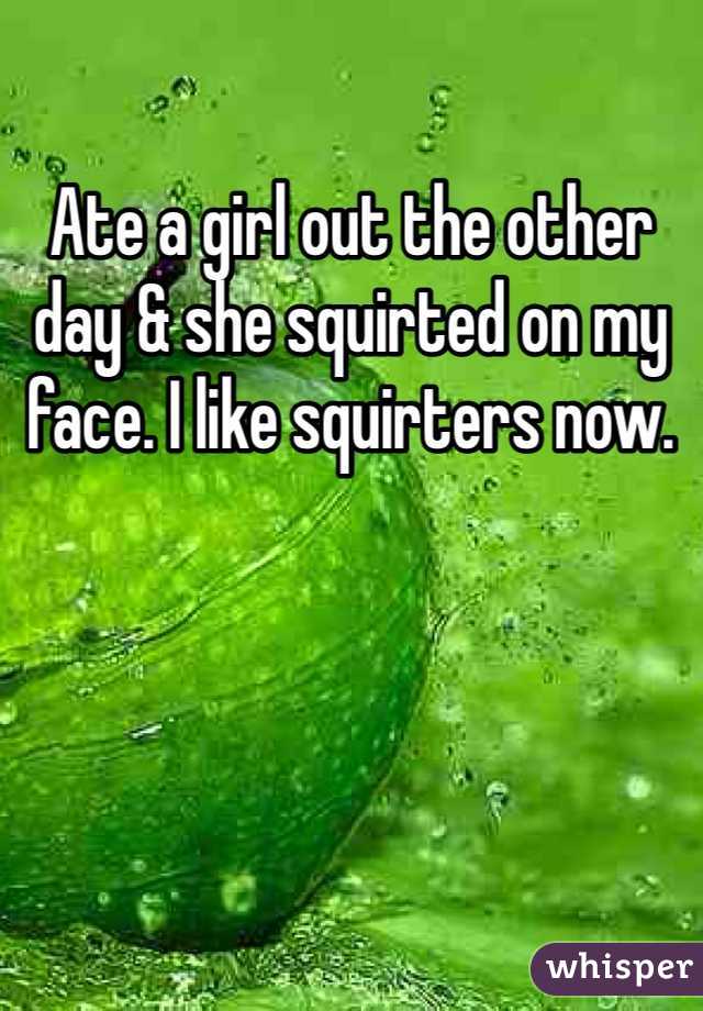 Ate a girl out the other day & she squirted on my face. I like squirters now. 