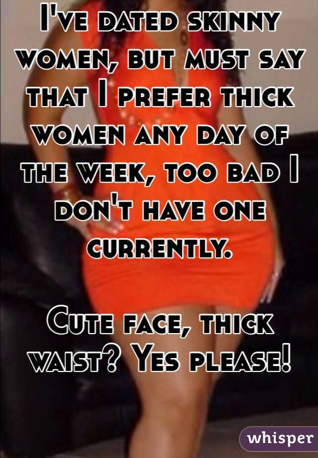 I've dated skinny women, but must say that I prefer thick women any day of the week, too bad I don't have one currently. 

Cute face, thick waist? Yes please!