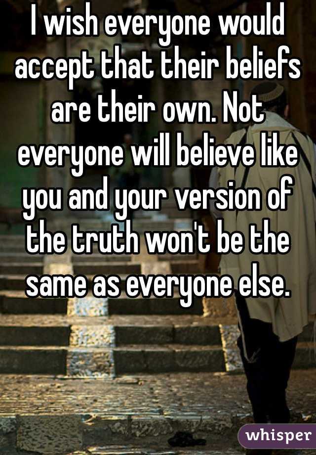 I wish everyone would accept that their beliefs are their own. Not everyone will believe like you and your version of the truth won't be the same as everyone else. 