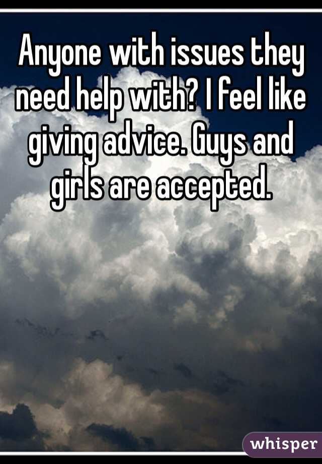 Anyone with issues they need help with? I feel like giving advice. Guys and girls are accepted.