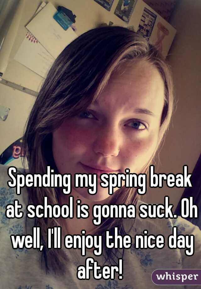 Spending my spring break at school is gonna suck. Oh well, I'll enjoy the nice day after! 