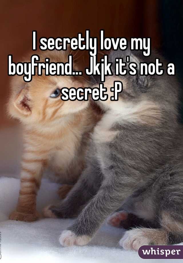 I secretly love my boyfriend... Jkjk it's not a secret :P