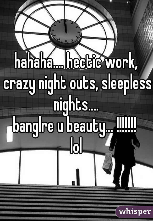 hahaha.... hectic work, crazy night outs, sleepless nights.... 

banglre u beauty... !!!!!!! 

lol