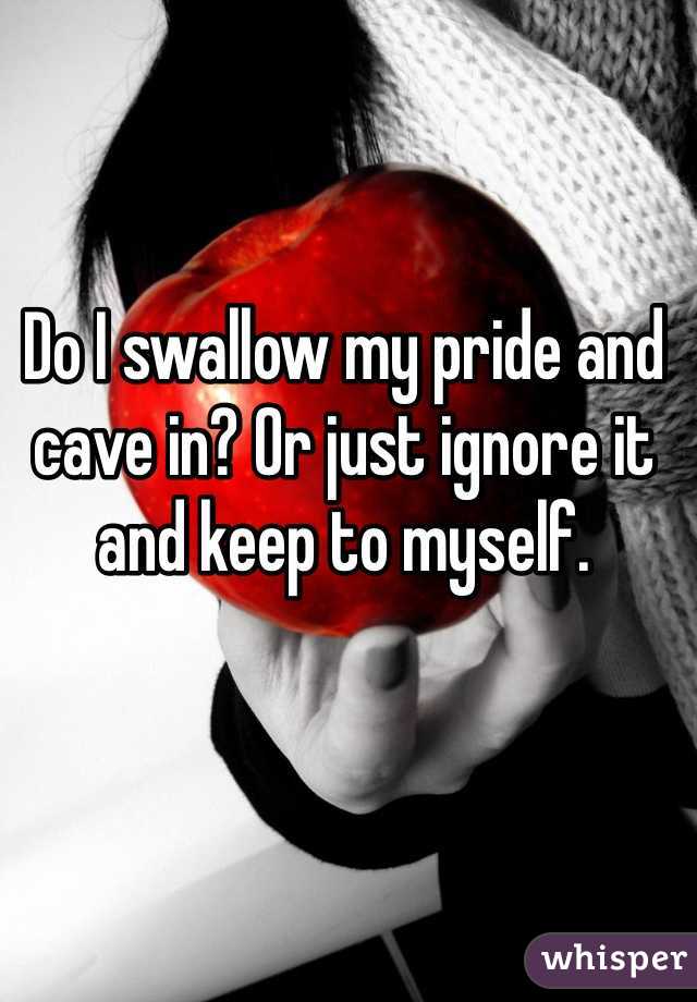 Do I swallow my pride and cave in? Or just ignore it and keep to myself. 