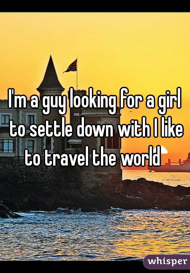 I'm a guy looking for a girl to settle down with I like to travel the world  