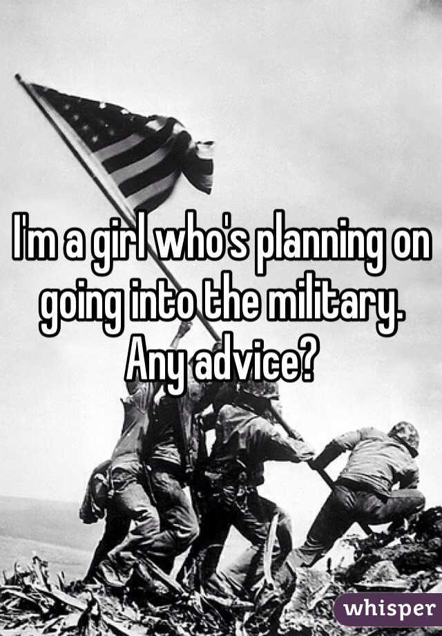 I'm a girl who's planning on going into the military. 
Any advice? 