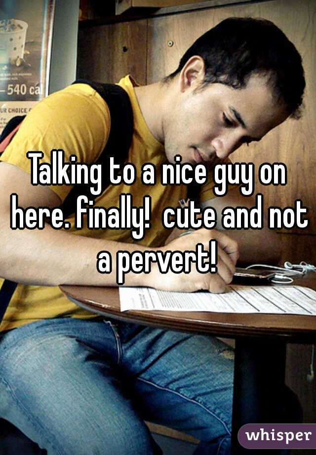 Talking to a nice guy on here. finally!  cute and not a pervert! 