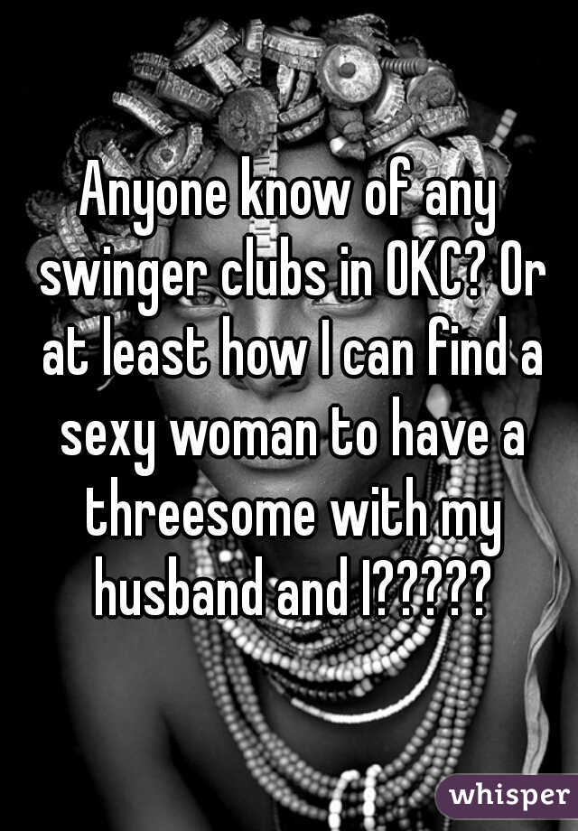 Anyone know of any swinger clubs in OKC? Or at least how I can find a sexy woman to have a threesome with my husband and I?????