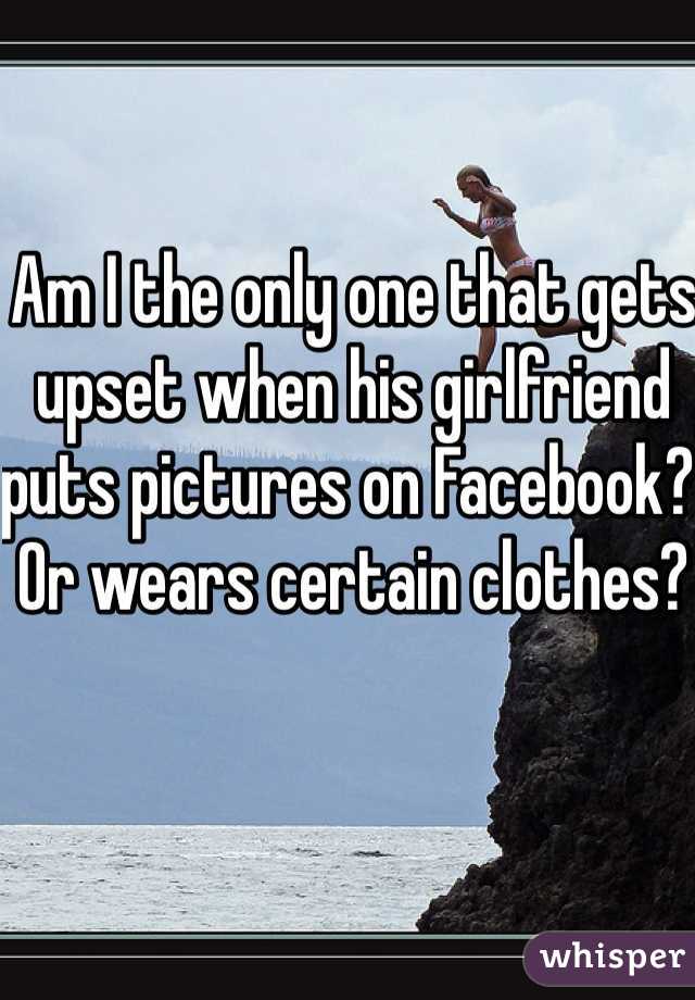 Am I the only one that gets upset when his girlfriend puts pictures on Facebook? Or wears certain clothes?