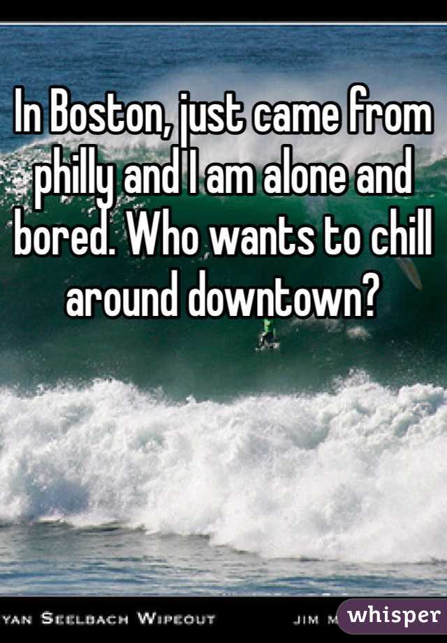 In Boston, just came from philly and I am alone and bored. Who wants to chill around downtown? 