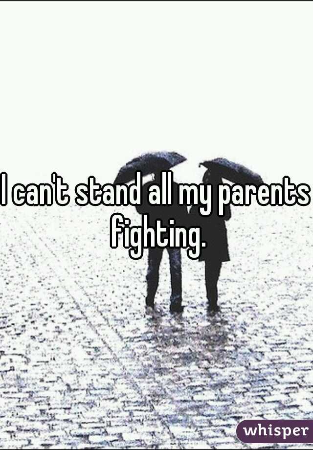 I can't stand all my parents fighting.
