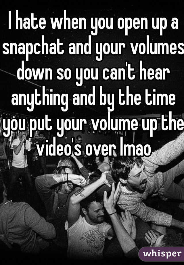 I hate when you open up a snapchat and your volumes down so you can't hear anything and by the time you put your volume up the video's over lmao 
