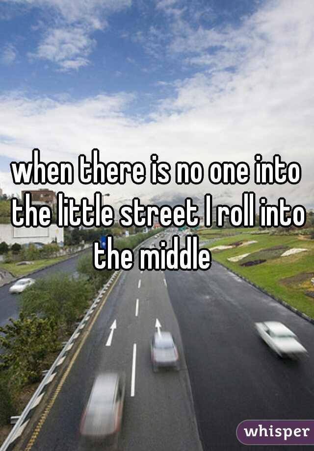 when there is no one into the little street I roll into the middle  