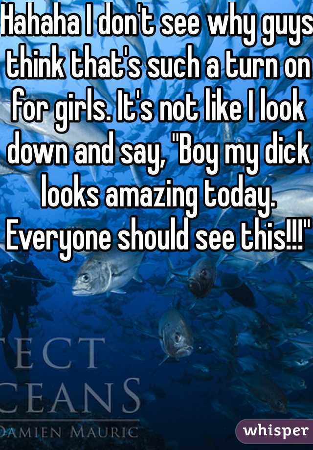 Hahaha I don't see why guys think that's such a turn on for girls. It's not like I look down and say, "Boy my dick looks amazing today. Everyone should see this!!!" 