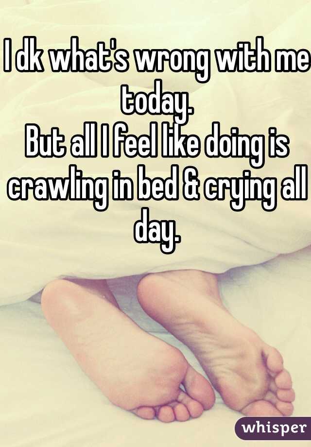I dk what's wrong with me today. 
But all I feel like doing is crawling in bed & crying all day.