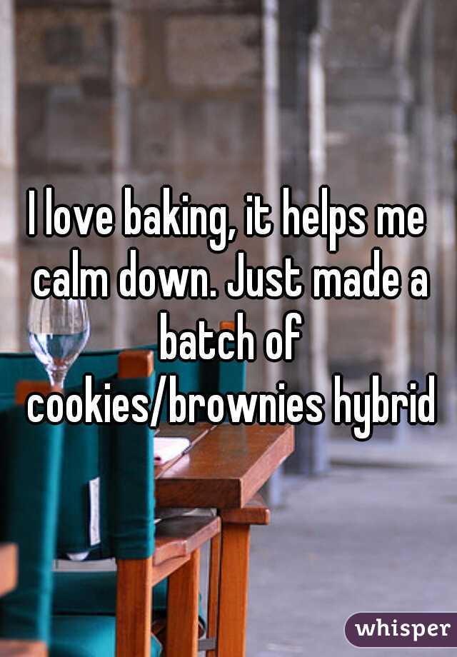 I love baking, it helps me calm down. Just made a batch of cookies/brownies hybrid