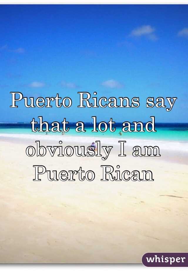 Puerto Ricans say that a lot and obviously I am Puerto Rican 
