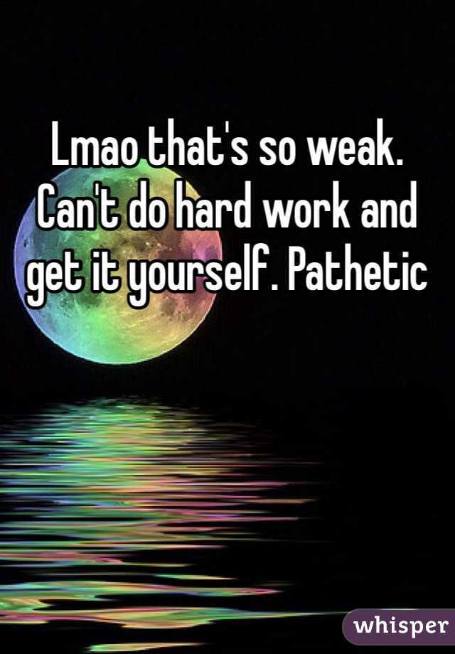 Lmao that's so weak. Can't do hard work and get it yourself. Pathetic