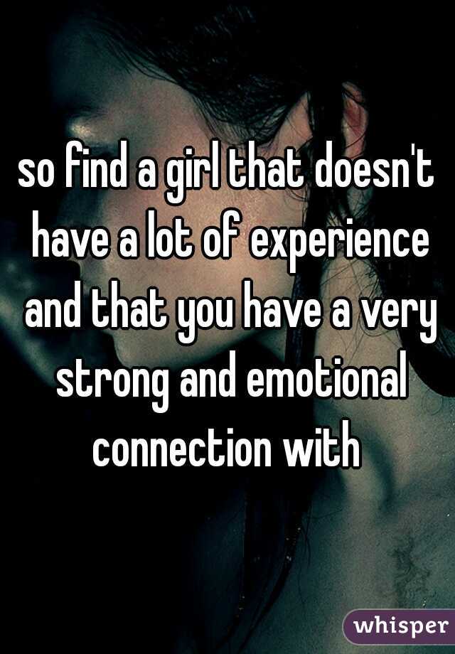 so find a girl that doesn't have a lot of experience and that you have a very strong and emotional connection with 