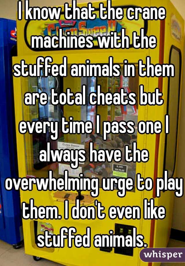 I know that the crane machines with the stuffed animals in them are total cheats but every time I pass one I always have the overwhelming urge to play them. I don't even like stuffed animals. 