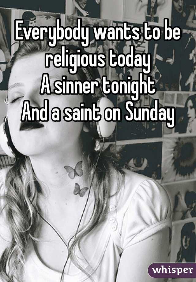 Everybody wants to be religious today 
A sinner tonight 
And a saint on Sunday 