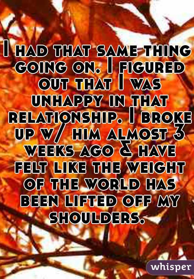 I had that same thing going on. I figured out that I was unhappy in that relationship. I broke up w/ him almost 3 weeks ago & have felt like the weight of the world has been lifted off my shoulders. 