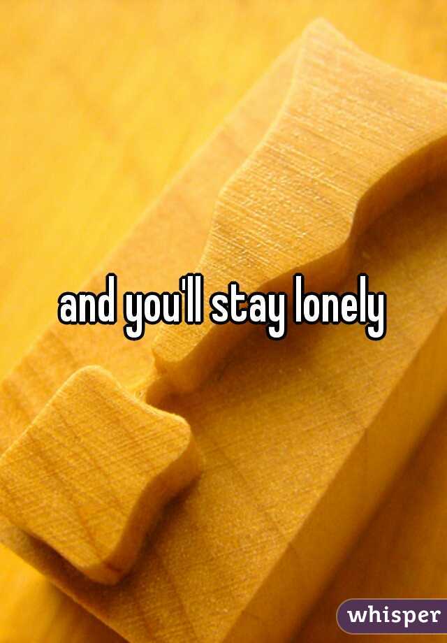 and you'll stay lonely