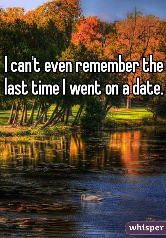 I can't even remember the last time I went on a date. 
