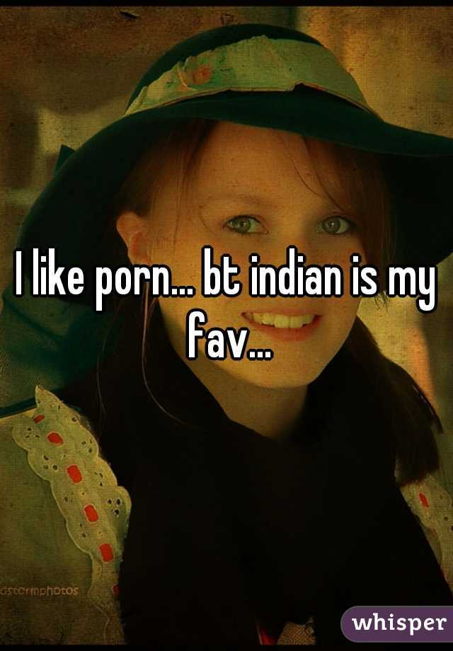 I like porn... bt indian is my fav...