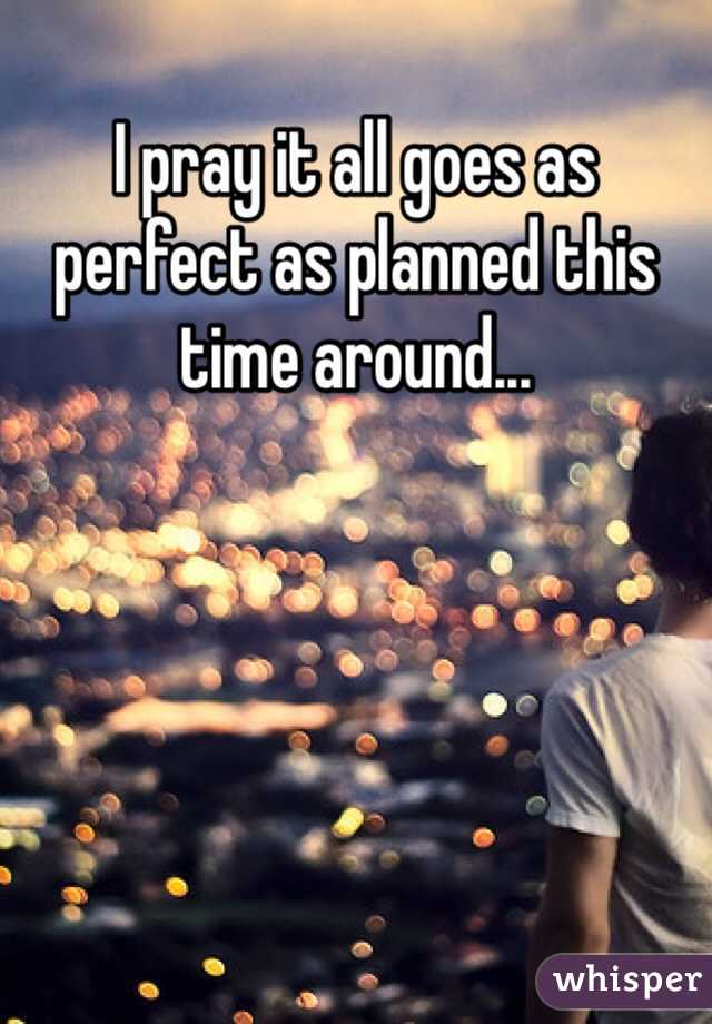 I pray it all goes as perfect as planned this time around...