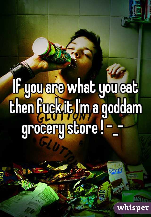If you are what you eat then fuck it I'm a goddam grocery store ! -_-  