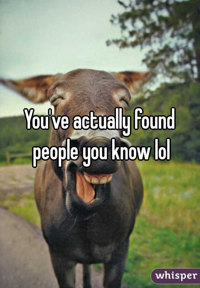 You've actually found people you know lol