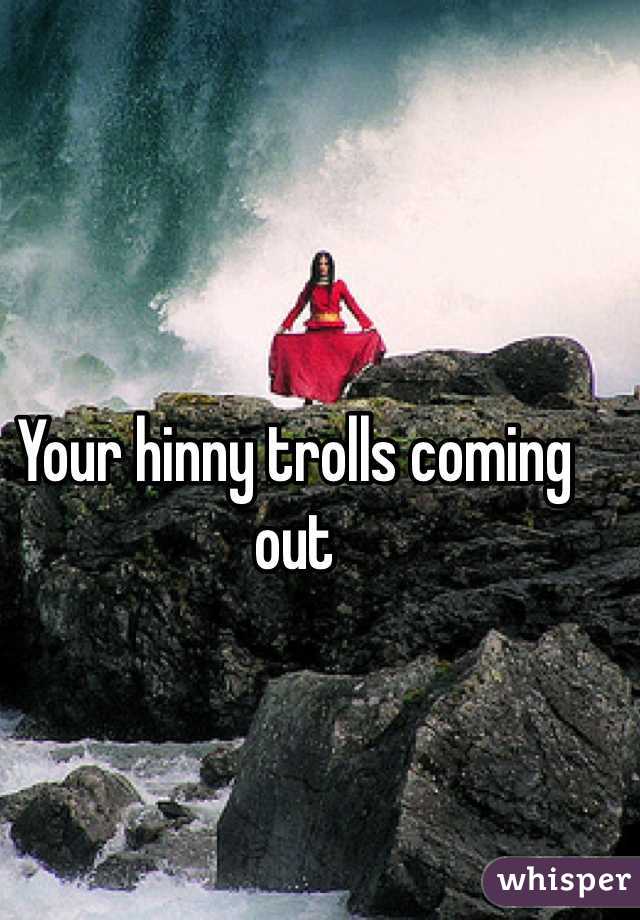 Your hinny trolls coming out 