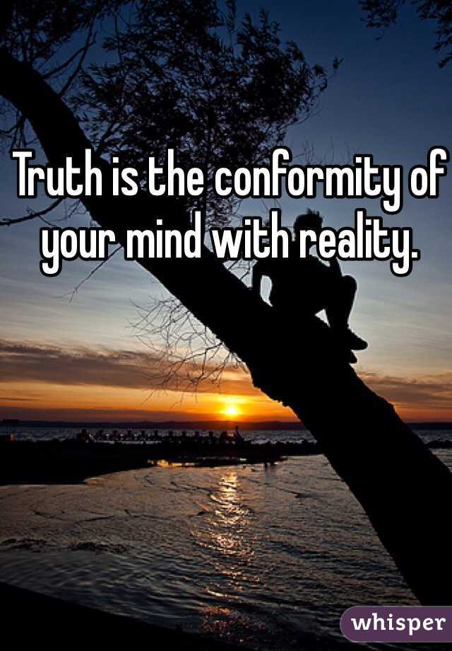 Truth is the conformity of your mind with reality. 