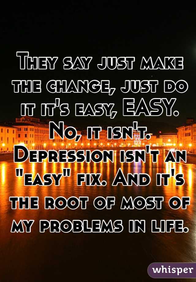 They say just make the change, just do it it's easy, EASY. No, it isn't. Depression isn't an "easy" fix. And it's the root of most of my problems in life. 