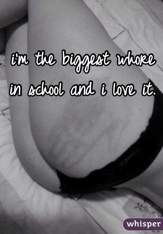 i'm the biggest whore in school and i love it. 